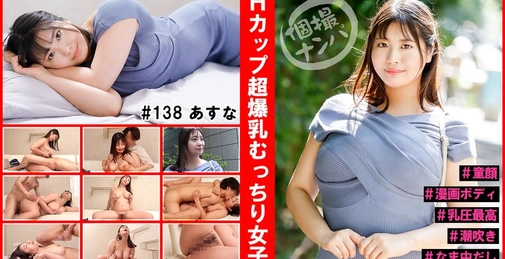 HNHU-138 個撮ナンパ＃Hカップ超爆乳むっちり女子＃童顔＃漫画ボディ＃乳圧最高＃潮吹き＃なま中だし  []